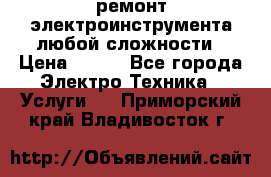 ремонт электроинструмента любой сложности › Цена ­ 100 - Все города Электро-Техника » Услуги   . Приморский край,Владивосток г.